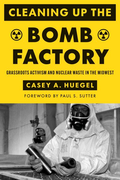 Cover for Casey A. Huegel · Cleaning Up the Bomb Factory: Grassroots Activism and Nuclear Waste in the Midwest - Cleaning Up the Bomb Factory (Hardcover Book) (2024)