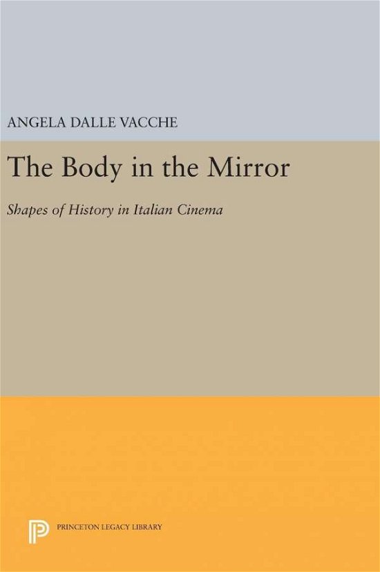 Cover for Angela Dalle Vacche · The Body in the Mirror: Shapes of History in Italian Cinema - Princeton Legacy Library (Hardcover Book) (2016)