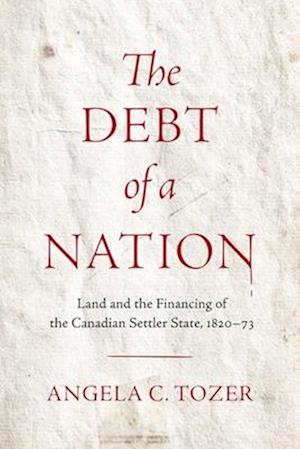 Cover for Angela C. Tozer · The Debt of a Nation: Land and the Financing of the Canadian Settler State, 1820–73 (Hardcover Book) (2025)