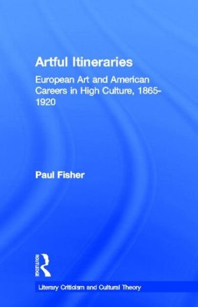 Cover for Paul Fisher · Artful Itineraries: European Art and American Careers in High Culture, 1865-1920 - Literary Criticism and Cultural Theory (Hardcover Book) (1999)