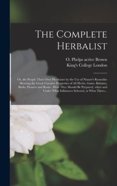 The Complete Herbalist [electronic Resource]: or, the People Their Own Physicians by the Use of Nature's Remedies Showing the Great Curative Properties of All Herbs, Gums, Balsams, Barks, Flowers and Roots; How They Should Be Prepared, When and Under... - O Phelps (Oliver Phelps) Active Brown - Books - Legare Street Press - 9781013591549 - September 9, 2021