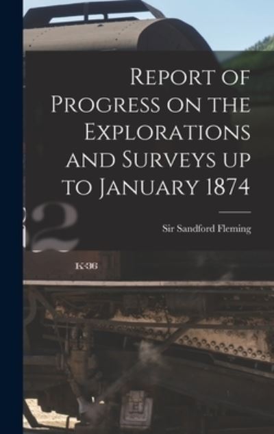 Cover for Sir Sandford Fleming · Report of Progress on the Explorations and Surveys up to January 1874 [microform] (Hardcover Book) (2021)