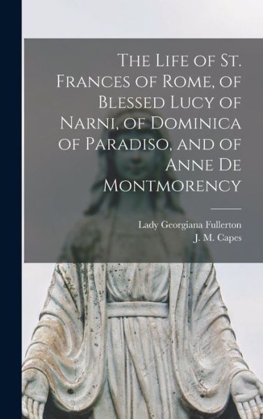 Cover for Georgiana Lady Fullerton · The Life of St. Frances of Rome, of Blessed Lucy of Narni, of Dominica of Paradiso, and of Anne De Montmorency [microform] (Hardcover Book) (2021)