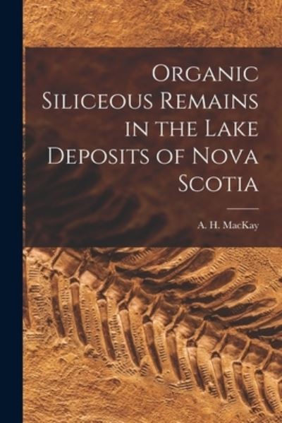 Cover for A H (Alexander Howard) 184 MacKay · Organic Siliceous Remains in the Lake Deposits of Nova Scotia [microform] (Paperback Book) (2021)