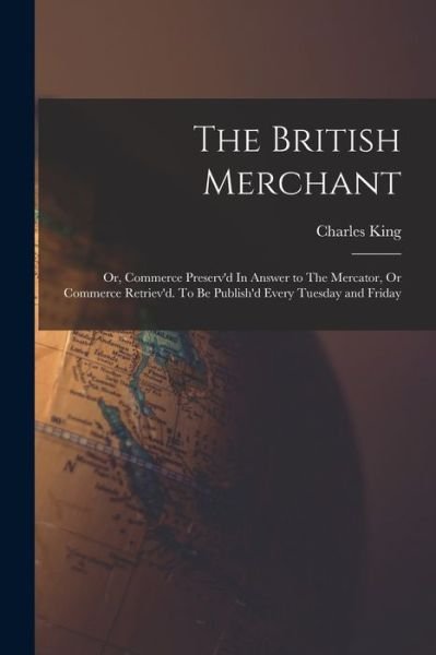 Cover for Charles King · The British Merchant; Or, Commerce Preserv'd In Answer to The Mercator, Or Commerce Retriev'd. To Be Publish'd Every Tuesday and Friday (Paperback Bog) (2021)