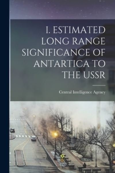 Cover for Central Intelligence Agency · I. Estimated Long Range Significance of Antartica to the USSR (Pocketbok) (2021)