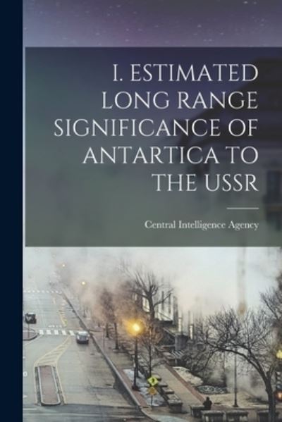 I. Estimated Long Range Significance of Antartica to the USSR - Central Intelligence Agency - Libros - Hassell Street Press - 9781015232549 - 10 de septiembre de 2021