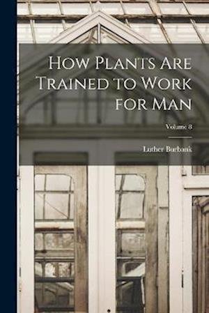 Cover for Luther Burbank · How Plants Are Trained to Work for Man; Volume 8 (Buch) (2022)