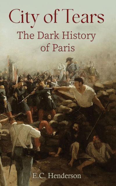 Cover for E.C. Henderson · City of Tears: The Dark History of Paris (Hardcover Book) (2024)