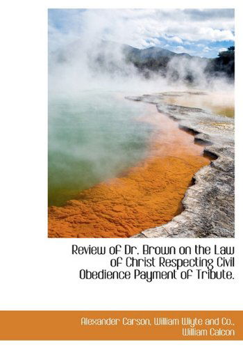 Review of Dr. Brown on the Law of Christ Respecting Civil Obedience Payment of Tribute. - Alexander Carson - Books - BiblioLife - 9781140521549 - April 6, 2010