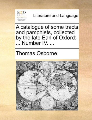 A Catalogue of Some Tracts and Pamphlets, Collected by the Late Earl of Oxford: ... Number Iv. ... - Thomas Osborne - Książki - Gale ECCO, Print Editions - 9781140998549 - 28 maja 2010