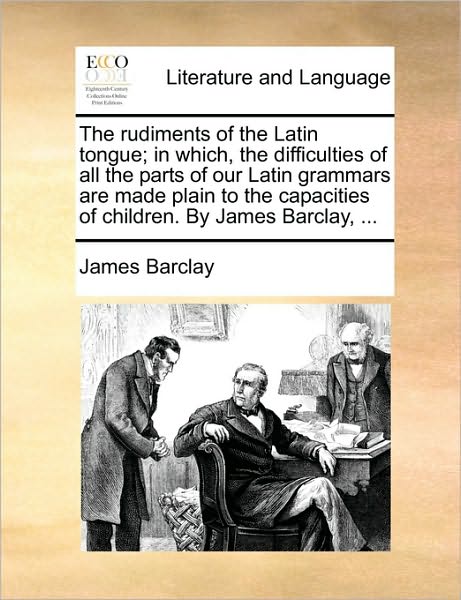 Cover for James Barclay · The Rudiments of the Latin Tongue; in Which, the Difficulties of All the Parts of Our Latin Grammars Are Made Plain to the Capacities of Children. by Jame (Pocketbok) (2010)