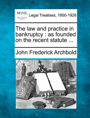 Cover for John Frederick Archbold · The Law and Practice in Bankruptcy: As Founded on the Recent Statute ... (Taschenbuch) (2010)