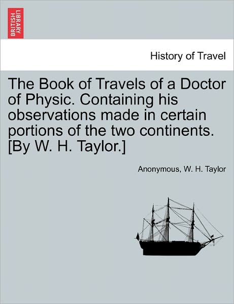 Cover for Anonymous · The Book of Travels of a Doctor of Physic. Containing His Observations Made in Certain Portions of the Two Continents. [by W. H. Taylor.] (Paperback Book) (2011)