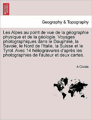 Cover for A Civiale · Les Alpes Au Point De Vue De La Geographie Physique et De La Geologie. Voyages Photographiques Dans Le Dauphine, La Savoie, Le Nord De L'italie, La Su (Paperback Book) (2011)