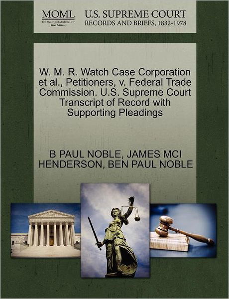 Cover for B Paul Noble · W. M. R. Watch Case Corporation et Al., Petitioners, V. Federal Trade Commission. U.s. Supreme Court Transcript of Record with Supporting Pleadings (Paperback Book) (2011)