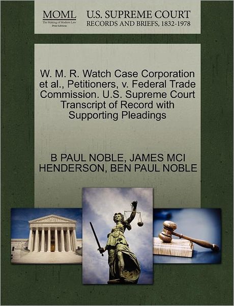 W. M. R. Watch Case Corporation et Al., Petitioners, V. Federal Trade Commission. U.s. Supreme Court Transcript of Record with Supporting Pleadings - B Paul Noble - Livres - Gale, U.S. Supreme Court Records - 9781270604549 - 30 octobre 2011