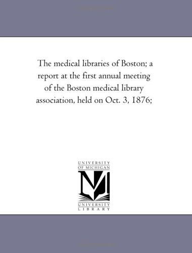 The Medical Libraries of Boston; a Report at the First Annual Meeting of the Boston Medical Library Association, Held on Oct. 3, 1876; - Michigan Historical Reprint Series - Books - Scholarly Publishing Office, University - 9781418189549 - August 19, 2011