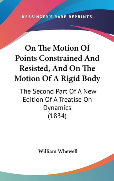 Cover for William Whewell · On the Motion of Points Constrained and Resisted, and on the Motion of a Rigid Body: the Second Part of a New Edition of a Treatise on Dynamics (1834) (Hardcover Book) (2008)