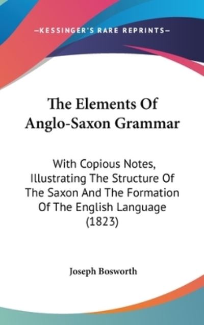 Cover for Joseph Bosworth · The Elements of Anglo-saxon Grammar: with Copious Notes, Illustrating the Structure of the Saxon and the Formation of the English Language (1823) (Hardcover Book) (2008)