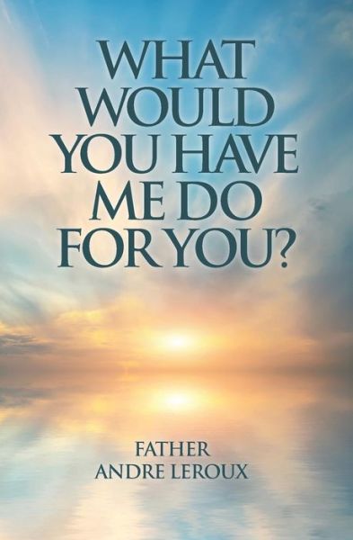 What Would You Have Me Do for You? - Father Andre LeRoux - Books - Guardian Books - 9781460007549 - November 30, 2016