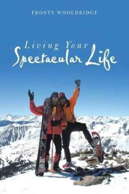 Living Your Spectacular Life - Frosty Wooldridge - Kirjat - AuthorHouse - 9781524671549 - tiistai 14. maaliskuuta 2017