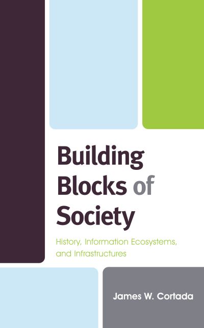 Building Blocks of Society: History, Information Ecosystems and Infrastructures - James W. Cortada - Books - Rowman & Littlefield - 9781538148549 - November 15, 2020