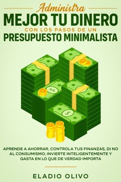 Cover for Eladio Olivo · Administra mejor tu dinero con los pasos de un presupuesto minimalista: Aprende a ahorrar, controla tus finanzas, di no al consumismo, invierte inteligentemente y gasta en lo que de verdad importa (Pocketbok) (2020)