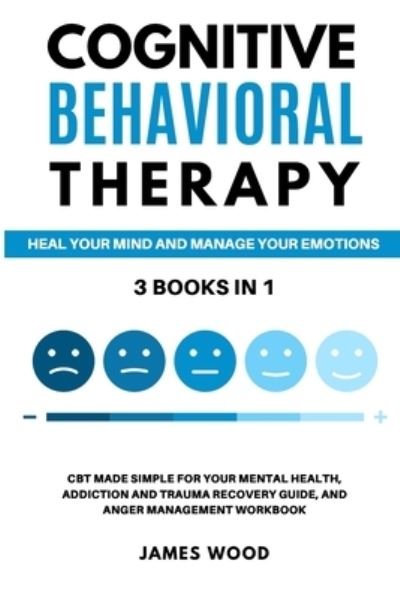 Cover for James Wood · COGNITIVE BEHAVIORAL THERAPY Heal your Mind and Manage your Emotions 3 BOOKS IN 1 CBT Made Simple for your Mental Health, Addiction and Trauma Recovery Guide, and Anger Management Workbook (Pocketbok) (2021)