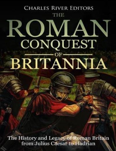 Cover for Charles River Editors · The Roman Conquest of Britannia : The History and Legacy of Roman Britain from Julius Caesar to Hadrian (Paperback Book) (2018)