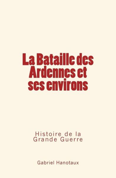 La Bataille Des Ardennes Et Ses Environs - Gabriel Hanotaux - Books - Editions Le Mono - 9782366593549 - November 29, 2016