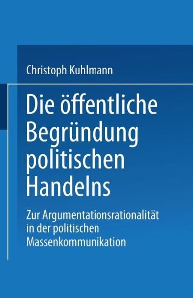 Cover for Christoph Kuhlmann · Die OEffentliche Begrundung Politischen Handelns: Zur Argumentationsrationalitat in Der Politischen Massenkommunikation (Paperback Book) [1999 edition] (1999)