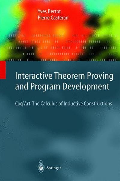 Cover for Yves Bertot · Interactive Theorem Proving and Program Development: Coq'Art: The Calculus of Inductive Constructions - Texts in Theoretical Computer Science. An EATCS Series (Hardcover bog) [2004 edition] (2004)