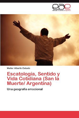 Cover for Walter Alberto Calzato · Escatología, Sentido Y Vida Cotidiana (San La Muerte/ Argentina): Una Geografía Emocional (Paperback Book) [Spanish edition] (2012)