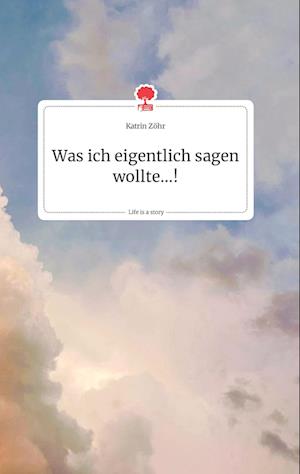 Cover for Katrin Zöhr · Was ich eigentlich sagen wollte...! Life is a Story - story.one (Hardcover Book) (2021)
