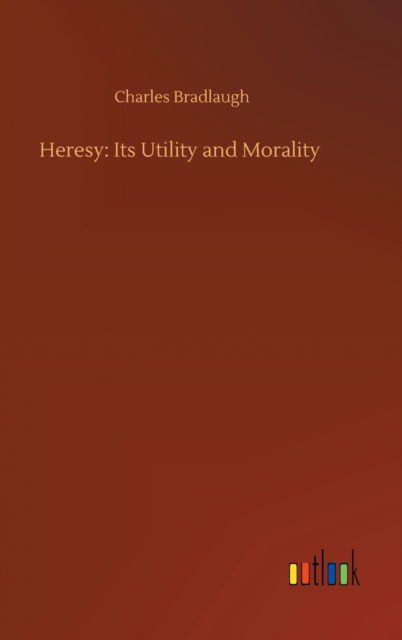 Heresy: Its Utility and Morality - Charles Bradlaugh - Books - Outlook Verlag - 9783752382549 - July 31, 2020