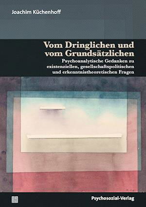 Cover for Joachim Küchenhoff · Vom Dringlichen und vom Grundsätzlichen: Psychoanalytische Gedanken zu existenziellen, gesellschaftspolitischen und erkenntnistheoretischen Fragen (Bibliothek der Psychoanalyse) (Buch) (2022)