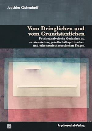 Cover for Joachim Küchenhoff · Vom Dringlichen und vom Grundsätzlichen: Psychoanalytische Gedanken zu existenziellen, gesellschaftspolitischen und erkenntnistheoretischen Fragen (Bibliothek der Psychoanalyse) (Bok) (2022)