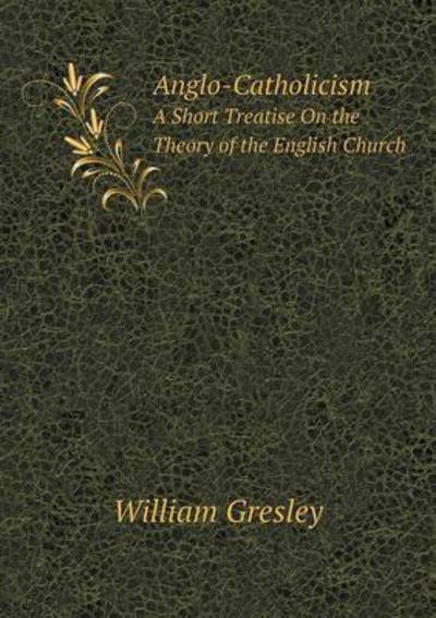 Cover for William Gresley · Anglo-catholicism a Short Treatise on the Theory of the English Church (Paperback Bog) (2015)