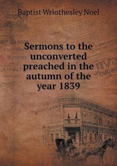 Cover for Baptist Wriothesley Noel · Sermons to the Unconverted Preached in the Autumn of the Year 1839 (Paperback Bog) (2015)