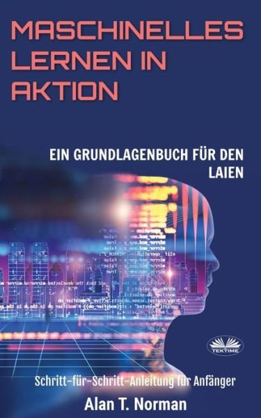 Cover for Alan T Norman · Maschinelles Lernen in Aktion: Einsteigerbuch fur Laien, Schritt-fur-Schritt Anleitung fur Anfanger (Pocketbok) (2020)