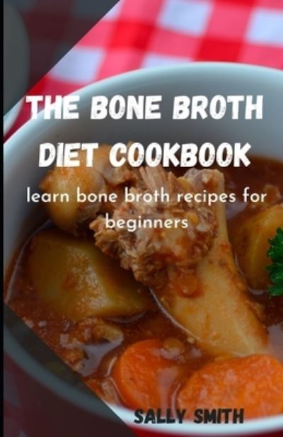 Cover for Sally Smith · The Bone Broth Diet Cookbook: learn bone broth recipes for beginners (Paperback Book) (2021)