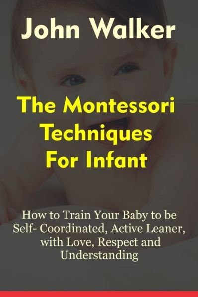 The Montessori Techniques for Infants: How to Train Your Baby to Be Self-Coordinated, Active Learner, with love, respect and understanding. - John Walker - Kirjat - Independently Published - 9798502826549 - tiistai 11. toukokuuta 2021