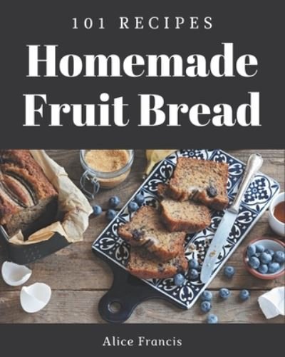Cover for Alice Francis · 101 Homemade Fruit Bread Recipes (Paperback Book) (2020)