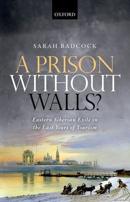 Cover for Badcock, Sarah (Associate Professor, Department of History, Associate Professor, Department of History, University of Nottingham) · A Prison Without Walls?: Eastern Siberian Exile in the Last Years of Tsarism (Hardcover Book) (2016)