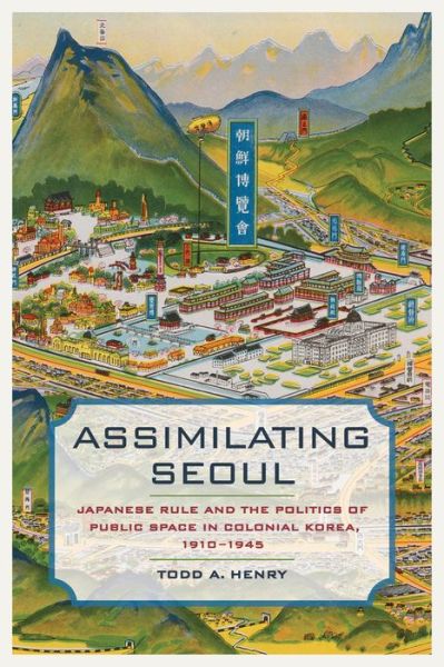 Cover for Todd A. Henry · Assimilating Seoul: Japanese Rule and the Politics of Public Space in Colonial Korea, 1910–1945 - Asia Pacific Modern (Hardcover bog) (2014)