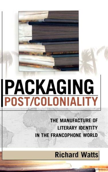 Cover for Richard Watts · Packaging Post / Coloniality: The Manufacture of Literary Identity in the Francophone World - After the Empire: The Francophone World and Postcolonial France (Hardcover Book) (2005)
