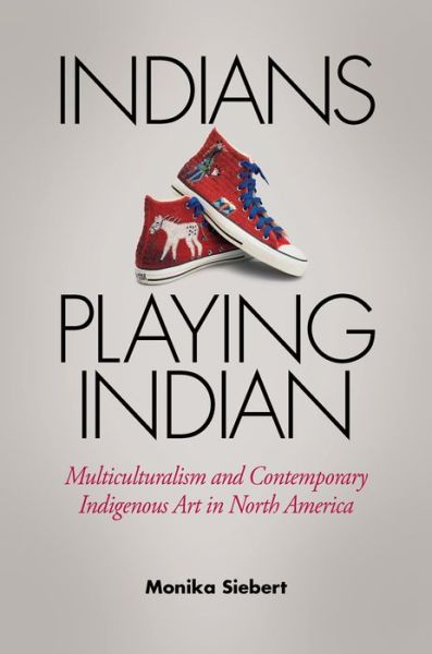 Cover for Monika Siebert · Indians Playing Indian: Multiculturalism and Contemporary Indigenous Art in North America (Hardcover Book) (2015)