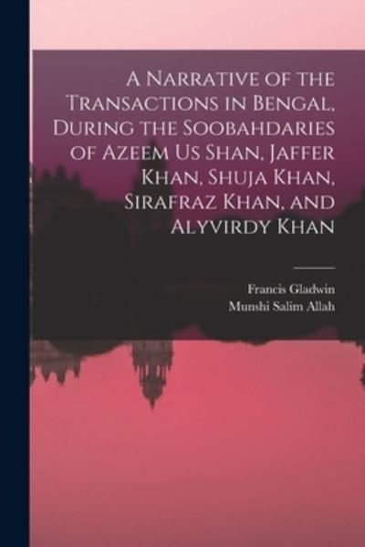 Cover for Munshi Salim Allah · Narrative of the Transactions in Bengal, During the Soobahdaries of Azeem Us Shan, Jaffer Khan, Shuja Khan, Sirafraz Khan, and Alyvirdy Khan (Book) (2022)