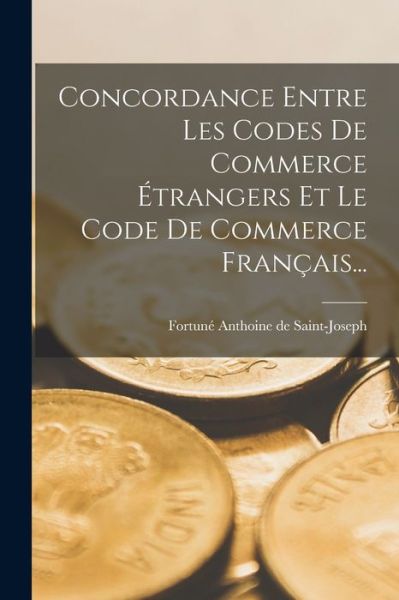 Cover for Fortuné Anthoine de Saint-Joseph · Concordance Entre les Codes de Commerce Étrangers et le Code de Commerce Français... (Book) (2022)